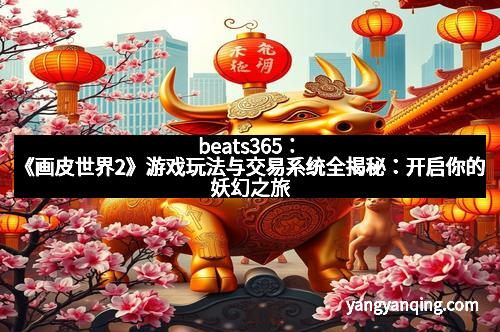 beats365：《画皮世界2》游戏玩法与交易系统全揭秘：开启你的妖幻之旅